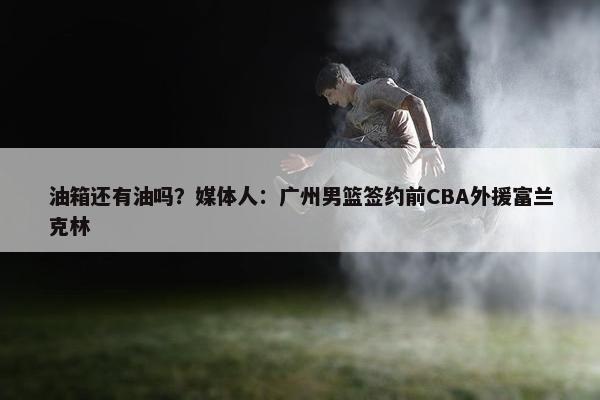 油箱还有油吗？媒体人：广州男篮签约前CBA外援富兰克林