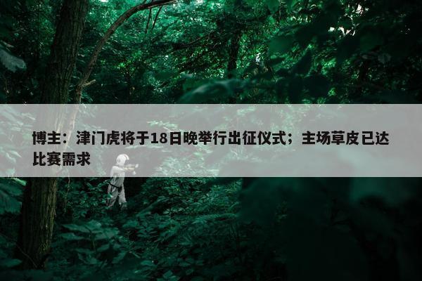 博主：津门虎将于18日晚举行出征仪式；主场草皮已达比赛需求