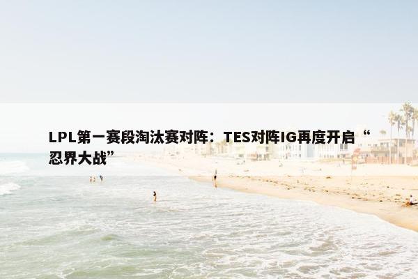 LPL第一赛段淘汰赛对阵：TES对阵IG再度开启“忍界大战”