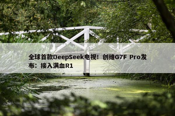 全球首款DeepSeek电视！创维G7F Pro发布：接入满血R1