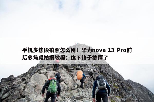 手机多焦段拍照怎么用！华为nova 13 Pro前后多焦段拍摄教程：这下终于搞懂了