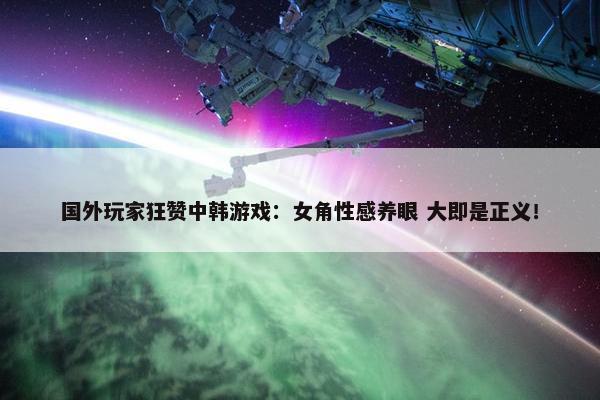 国外玩家狂赞中韩游戏：女角性感养眼 大即是正义！