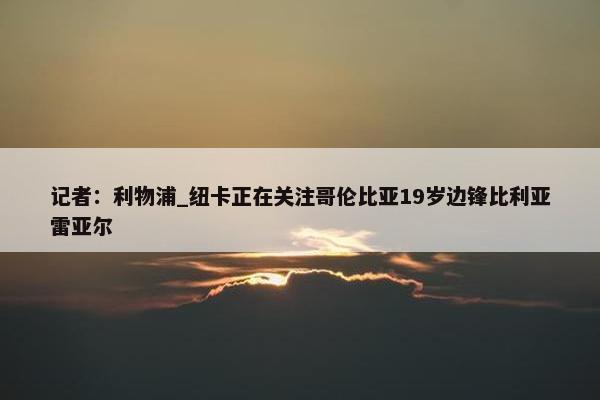 记者：利物浦_纽卡正在关注哥伦比亚19岁边锋比利亚雷亚尔