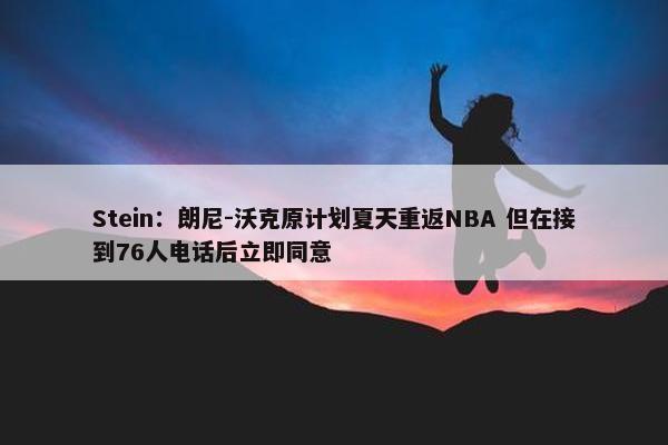 Stein：朗尼-沃克原计划夏天重返NBA 但在接到76人电话后立即同意