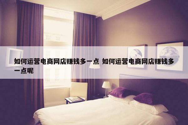 如何运营电商网店赚钱多一点 如何运营电商网店赚钱多一点呢