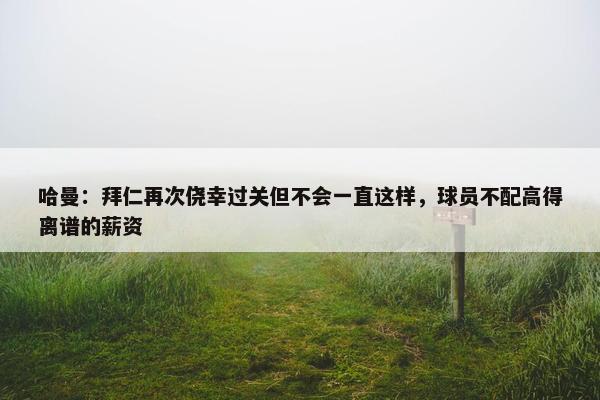 哈曼：拜仁再次侥幸过关但不会一直这样，球员不配高得离谱的薪资