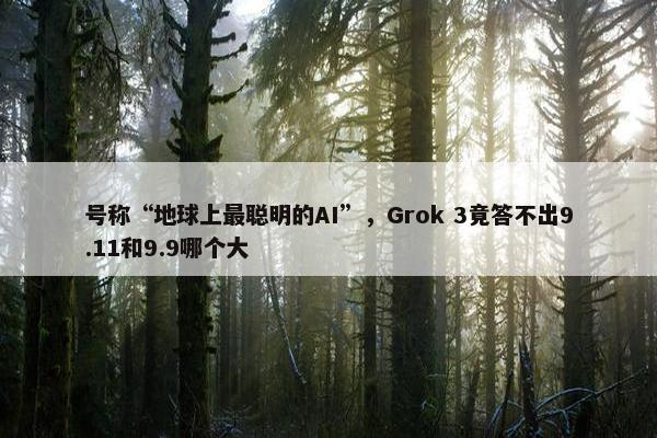 号称“地球上最聪明的AI”，Grok 3竟答不出9.11和9.9哪个大