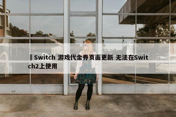  Switch 游戏代金券页面更新 无法在Switch2上使用