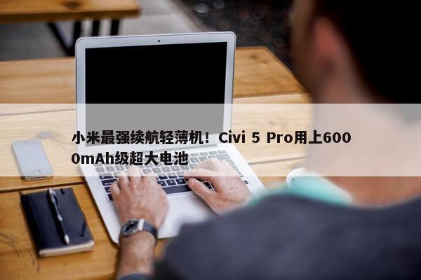 小米最强续航轻薄机！Civi 5 Pro用上6000mAh级超大电池