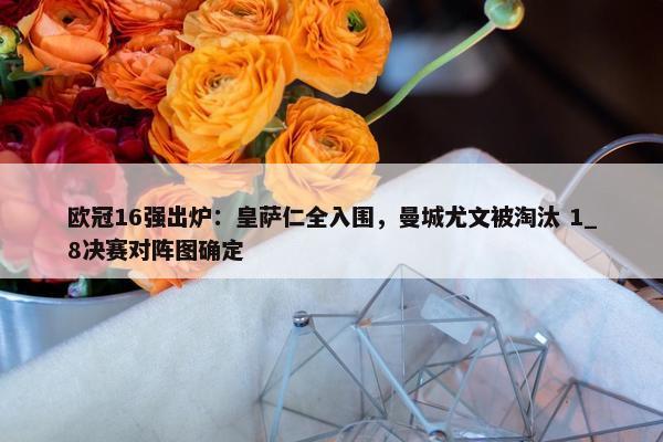 欧冠16强出炉：皇萨仁全入围，曼城尤文被淘汰 1_8决赛对阵图确定