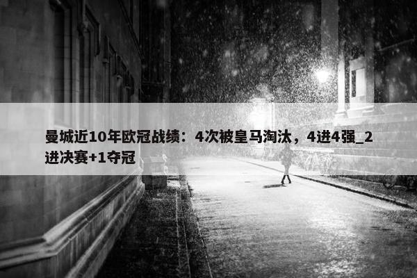 曼城近10年欧冠战绩：4次被皇马淘汰，4进4强_2进决赛+1夺冠