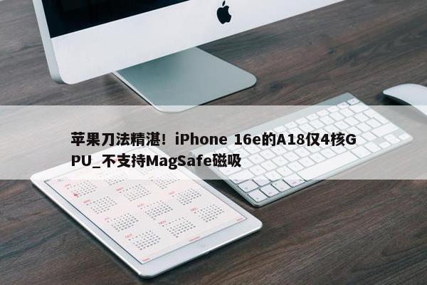 苹果刀法精湛！iPhone 16e的A18仅4核GPU_不支持MagSafe磁吸