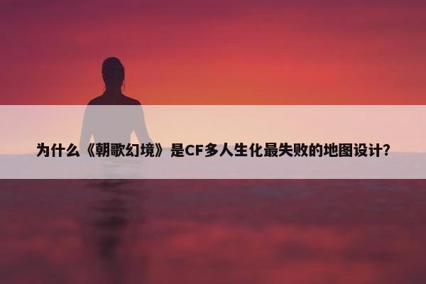 为什么《朝歌幻境》是CF多人生化最失败的地图设计？