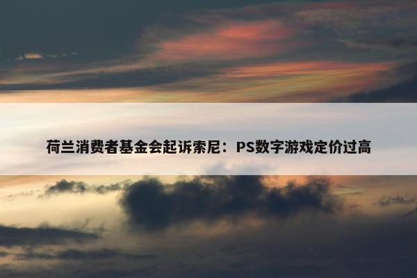 荷兰消费者基金会起诉索尼：PS数字游戏定价过高