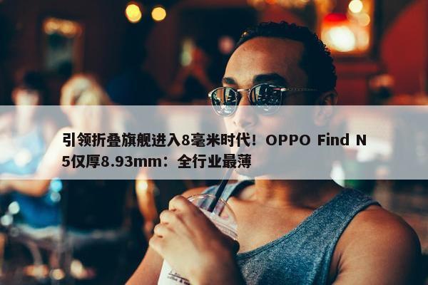 引领折叠旗舰进入8毫米时代！OPPO Find N5仅厚8.93mm：全行业最薄