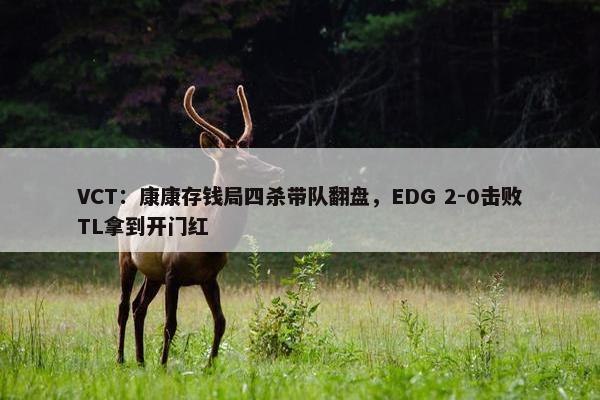 VCT：康康存钱局四杀带队翻盘，EDG 2-0击败TL拿到开门红