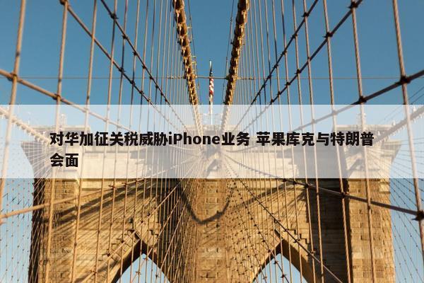 对华加征关税威胁iPhone业务 苹果库克与特朗普会面