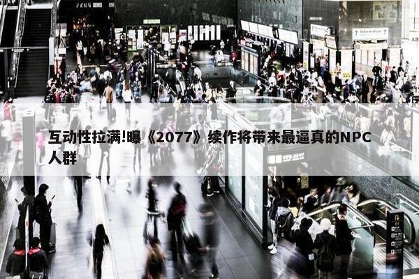 互动性拉满!曝《2077》续作将带来最逼真的NPC人群