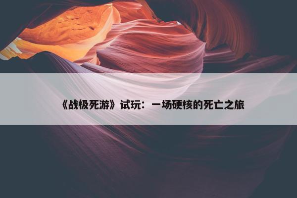 《战极死游》试玩：一场硬核的死亡之旅