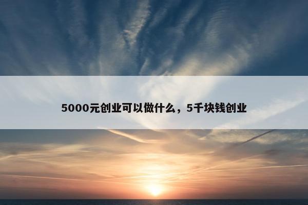 5000元创业可以做什么，5千块钱创业