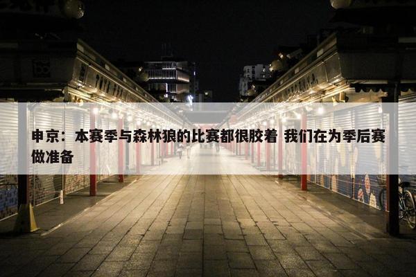 申京：本赛季与森林狼的比赛都很胶着 我们在为季后赛做准备