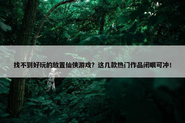 找不到好玩的放置仙侠游戏？这几款热门作品闭眼可冲！