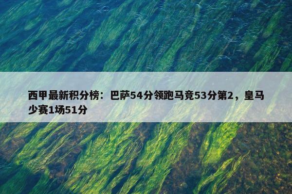 西甲最新积分榜：巴萨54分领跑马竞53分第2，皇马少赛1场51分