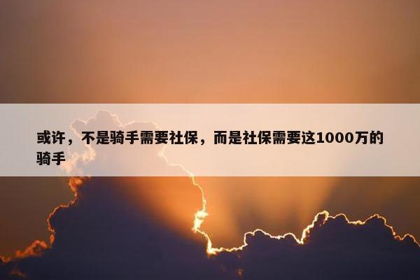 或许，不是骑手需要社保，而是社保需要这1000万的骑手