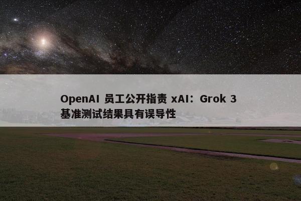 OpenAI 员工公开指责 xAI：Grok 3 基准测试结果具有误导性