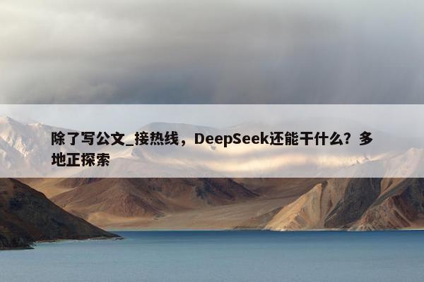 除了写公文_接热线，DeepSeek还能干什么？多地正探索