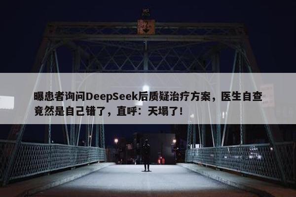 曝患者询问DeepSeek后质疑治疗方案，医生自查竟然是自己错了，直呼：天塌了！