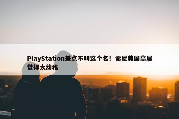 PlayStation差点不叫这个名！索尼美国高层觉得太幼稚