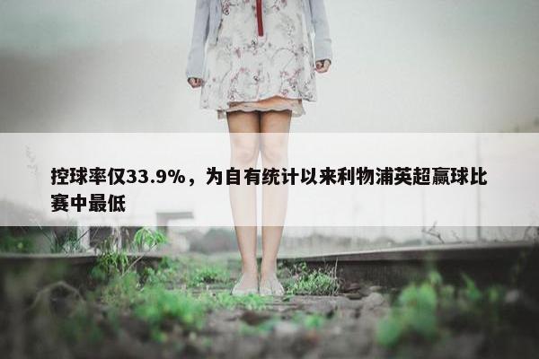 控球率仅33.9%，为自有统计以来利物浦英超赢球比赛中最低