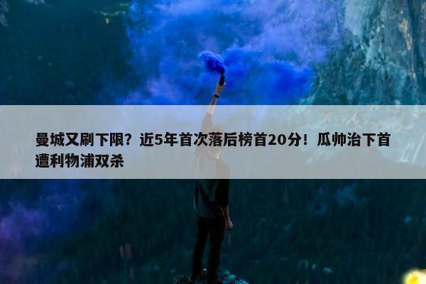 曼城又刷下限？近5年首次落后榜首20分！瓜帅治下首遭利物浦双杀