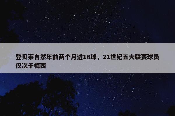 登贝莱自然年前两个月进16球，21世纪五大联赛球员仅次于梅西