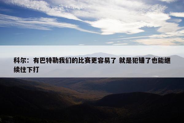 科尔：有巴特勒我们的比赛更容易了 就是犯错了也能继续往下打