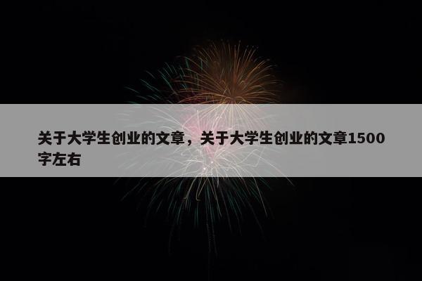 关于大学生创业的文章，关于大学生创业的文章1500字左右