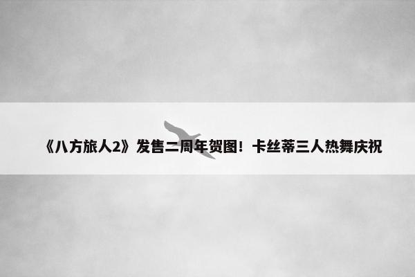 《八方旅人2》发售二周年贺图！卡丝蒂三人热舞庆祝