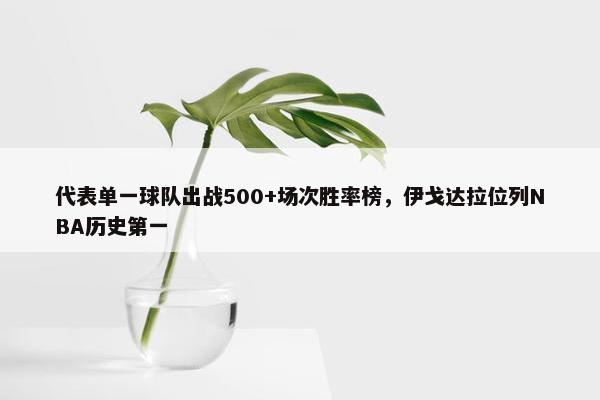 代表单一球队出战500+场次胜率榜，伊戈达拉位列NBA历史第一