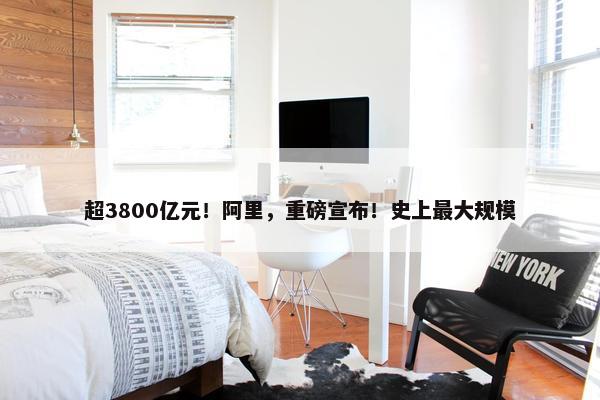 超3800亿元！阿里，重磅宣布！史上最大规模