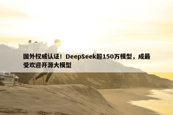 国外权威认证！DeepSeek超150万模型，成最受欢迎开源大模型