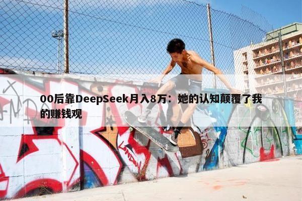 00后靠DeepSeek月入8万：她的认知颠覆了我的赚钱观