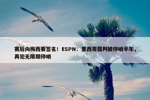 赛后向梅西要签名！ESPN：墨西哥裁判被停哨半年，再犯无限期停哨