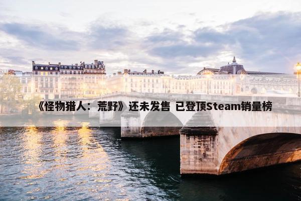 《怪物猎人：荒野》还未发售 已登顶Steam销量榜