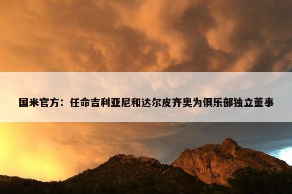 国米官方：任命吉利亚尼和达尔皮齐奥为俱乐部独立董事