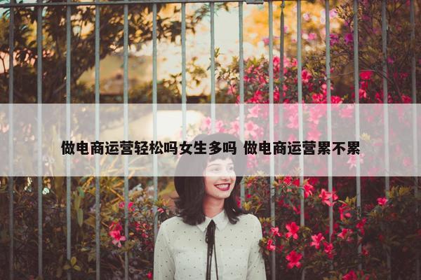 做电商运营轻松吗女生多吗 做电商运营累不累