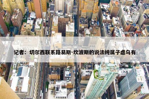 记者：切尔西联系路易斯-坎波斯的说法纯属子虚乌有