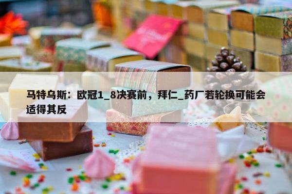 马特乌斯：欧冠1_8决赛前，拜仁_药厂若轮换可能会适得其反