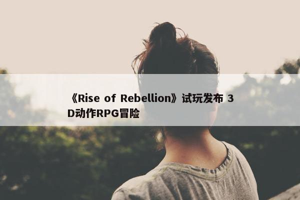 《Rise of Rebellion》试玩发布 3D动作RPG冒险