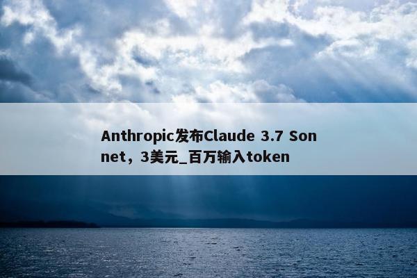 Anthropic发布Claude 3.7 Sonnet，3美元_百万输入token